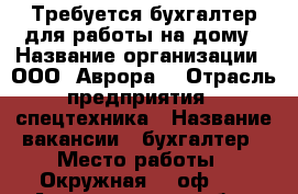 Требуется бухгалтер для работы на дому › Название организации ­ ООО “Аврора“ › Отрасль предприятия ­ спецтехника › Название вакансии ­ бухгалтер › Место работы ­ Окружная, 8 оф.20 - Архангельская обл., Архангельск г. Работа » Вакансии   . Архангельская обл.,Архангельск г.